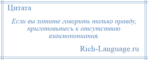 
    Если вы хотите говорить только правду, приготовьтесь к отсутствию взаимопониания.