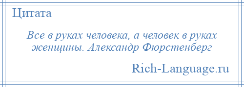 
    Все в руках человека, а человек в руках женщины. Александр Фюрстенберг