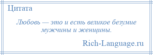 
    Любовь — это и есть великое безумие мужчины и женщины.