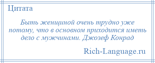 
    Быть женщиной очень трудно уже потому, что в основном приходится иметь дело с мужчинами. Джозеф Конрад