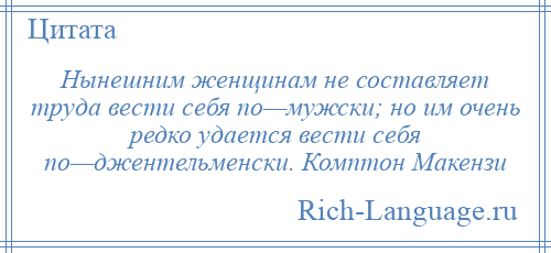 
    Нынешним женщинам не составляет труда вести себя по—мужски; но им очень редко удается вести себя по—джентельменски. Комптон Макензи