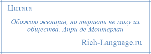 
    Обожаю женщин, но терпеть не могу их общества. Анри де Монтерлан