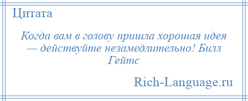 
    Когда вам в голову пришла хорошая идея — действуйте незамедлительно! Билл Гейтс