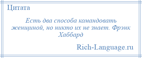 
    Есть два способа командовать женщиной, но никто их не знает. Фрэнк Хаббард