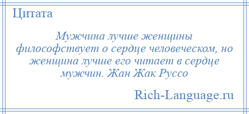 
    Мужчина лучше женщины философствует о сердце человеческом, но женщина лучше его читает в сердце мужчин. Жан Жак Руссо