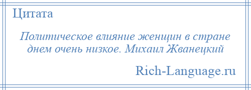 
    Политическое влияние женщин в стране днем очень низкое. Михаил Жванецкий
