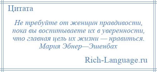 
    Не требуйте от женщин правдивости, пока вы воспитываете их в уверенности, что главная цель их жизни — нравиться. Мария Эбнер—Эшенбах