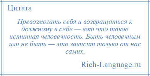 
    Превозмогать себя и возвращаться к должному в себе — вот что такое истинная человечность. Быть человечным или не быть — это зависит только от нас самих.