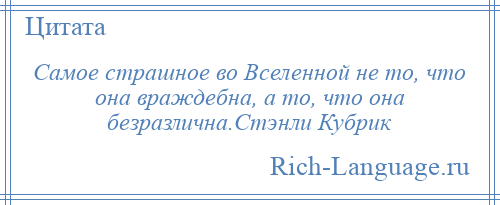 
    Самое страшное во Вселенной не то, что она враждебна, а то, что она безразлична.Стэнли Кубрик