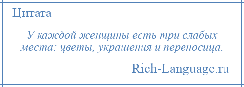 
    У каждой женщины есть три слабых места: цветы, украшения и переносица.