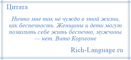 
    Ничто мне так не чуждо в этой жизни, как беспечность. Женщины и дети могут позволить себе жить беспечно, мужчины — нет. Вито Корлеоне