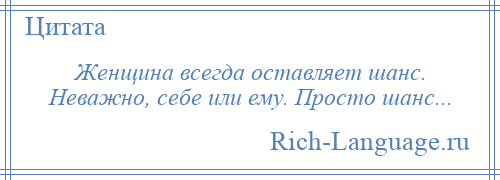 
    Женщина всегда оставляет шанс. Неважно, себе или ему. Просто шанс...