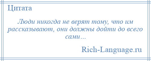 
    Люди никогда не верят тому, что им рассказывают, они должны дойти до всего сами…