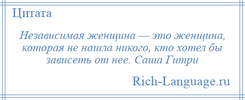 
    Независимая женщина — это женщина, которая не нашла никого, кто хотел бы зависеть от нее. Саша Гитри