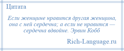 
    Если женщине нравится другая женщина, она с ней сердечна; а если не нравится — сердечна вдвойне. Эрвин Кобб