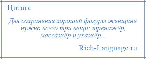 
    Для сохранения хорошей фигуры женщине нужно всего три вещи: тренажёр, массажёр и ухажёр...