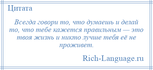 
    Всегда говори то, что думаешь и делай то, что тебе кажется правильным — это твоя жизнь и никто лучше тебя её не проживет.