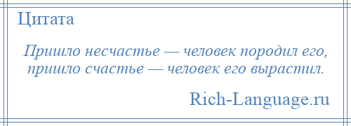 
    Пришло несчастье — человек породил его, пришло счастье — человек его вырастил.