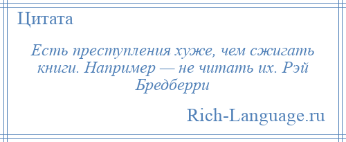 
    Есть преступления хуже, чем сжигать книги. Например — не читать их. Рэй Бредберри