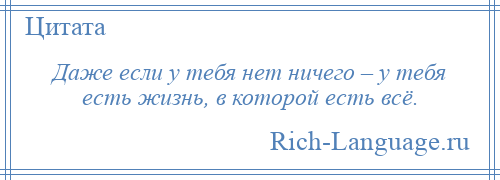 
    Даже если у тебя нет ничего – у тебя есть жизнь, в которой есть всё.