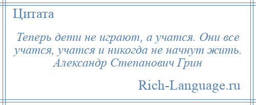 
    Теперь дети не играют, а учатся. Они все учатся, учатся и никогда не начнут жить. Александр Степанович Грин