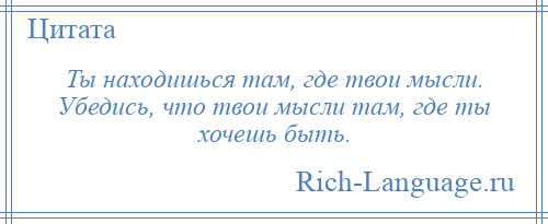 
    Ты находишься там, где твои мысли. Убедись, что твои мысли там, где ты хочешь быть.