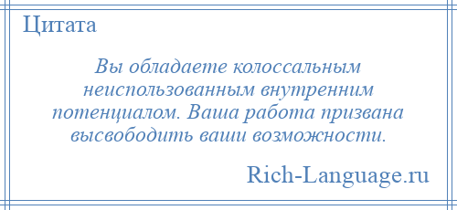 
    Вы обладаете колоссальным неиспользованным внутренним потенциалом. Ваша работа призвана высвободить ваши возможности.
