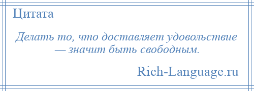 
    Делать то, что доставляет удовольствие — значит быть свободным.