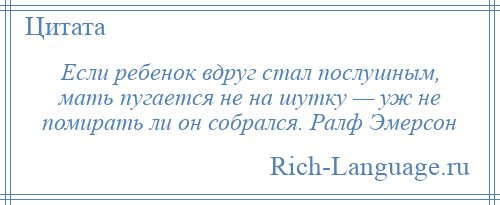 
    Если ребенок вдруг стал послушным, мать пугается не на шутку — уж не помирать ли он собрался. Ралф Эмерсон