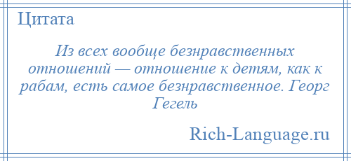 
    Из всех вообще безнравственных отношений — отношение к детям, как к рабам, есть самое безнравственное. Георг Гегель