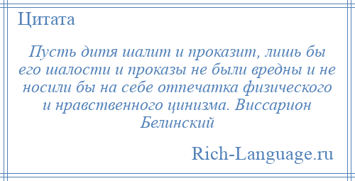 
    Пусть дитя шалит и проказит, лишь бы его шалости и проказы не были вредны и не носили бы на себе отпечатка физического и нравственного цинизма. Виссарион Белинский