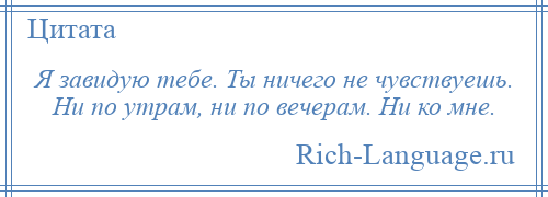 
    Я завидую тебе. Ты ничего не чувствуешь. Ни по утрам, ни по вечерам. Ни ко мне.