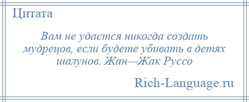 
    Вам не удастся никогда создать мудрецов, если будете убивать в детях шалунов. Жан—Жак Руссо