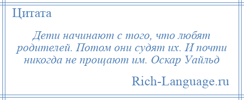 
    Дети начинают с того, что любят родителей. Потом они судят их. И почти никогда не прощают им. Оскар Уайльд