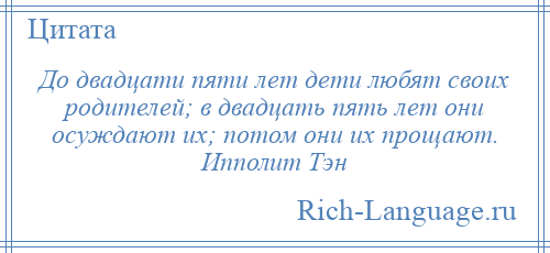 
    До двадцати пяти лет дети любят своих родителей; в двадцать пять лет они осуждают их; потом они их прощают. Ипполит Тэн