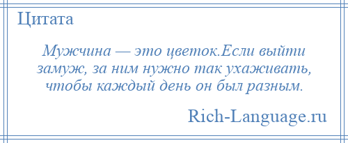 
    Мужчина — это цветок.Если выйти замуж, за ним нужно так ухаживать, чтобы каждый день он был разным.