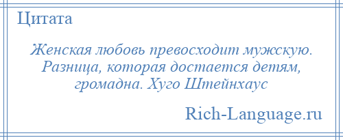 
    Женская любовь превосходит мужскую. Разница, которая достается детям, громадна. Хуго Штейнхаус