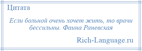 
    Если больной очень хочет жить, то врачи бессильны. Фаина Раневская