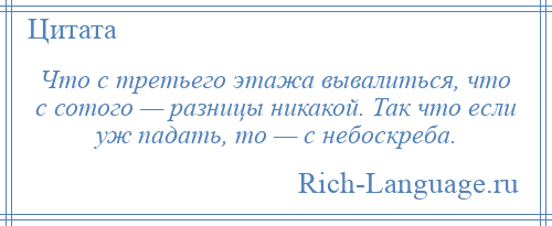 
    Что с третьего этажа вывалиться, что с сотого — разницы никакой. Так что если уж падать, то — с небоскреба.