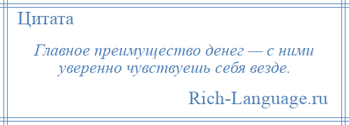 
    Главное преимущество денег — с ними уверенно чувствуешь себя везде.