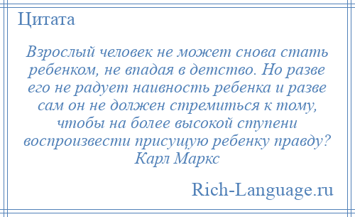 
    Взрослый человек не может снова стать ребенком, не впадая в детство. Но разве его не радует наивность ребенка и разве сам он не должен стремиться к тому, чтобы на более высокой ступени воспроизвести присущую ребенку правду? Карл Маркс