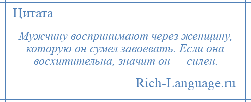 
    Мужчину воспринимают через женщину, которую он сумел завоевать. Если она восхитительна, значит он — силен.