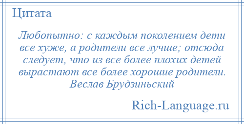 
    Любопытно: с каждым поколением дети все хуже, а родители все лучше; отсюда следует, что из все более плохих детей вырастают все более хорошие родители. Веслав Брудзиньский