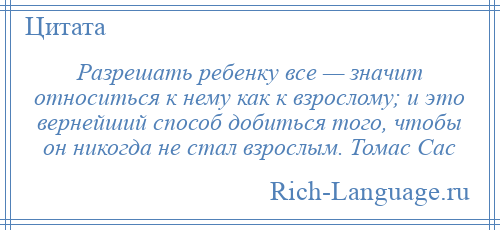 
    Разрешать ребенку все — значит относиться к нему как к взрослому; и это вернейший способ добиться того, чтобы он никогда не стал взрослым. Томас Сас