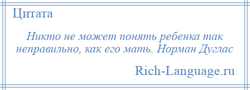 
    Никто не может понять ребенка так неправильно, как его мать. Норман Дуглас