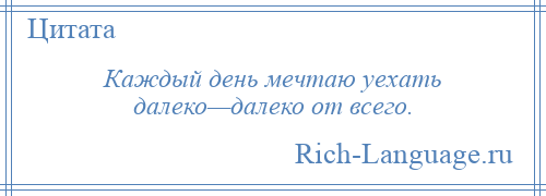 
    Каждый день мечтаю уехать далеко—далеко от всего.