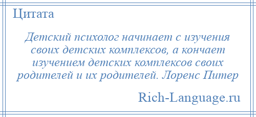 
    Детский психолог начинает с изучения своих детских комплексов, а кончает изучением детских комплексов своих родителей и их родителей. Лоренс Питер