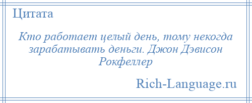 
    Кто работает целый день, тому некогда зарабатывать деньги. Джон Дэвисон Рокфеллер