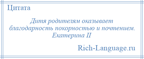 
    Дитя родителям оказывает благодарность покорностью и почтением. Екатерина II