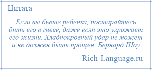 
    Если вы бьете ребенка, постарайтесь бить его в гневе, даже если это угрожает его жизни. Хладнокровный удар не может и не должен быть прощен. Бернард Шоу